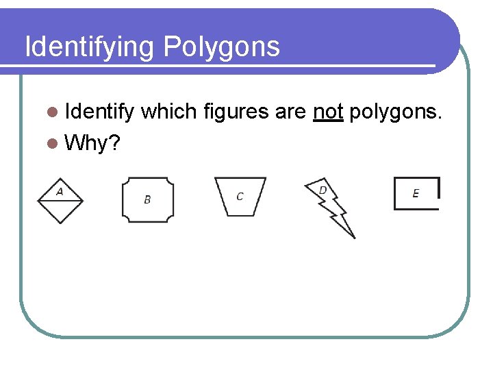 Identifying Polygons l Identify l Why? which figures are not polygons. 