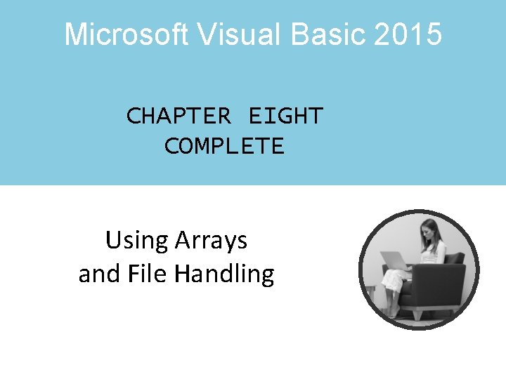 Microsoft Visual Basic 2015 CHAPTER EIGHT COMPLETE Using Arrays and File Handling Microsoft Visual Basic 2015 CHAPTER EIGHT COMPLETE Using Arrays and File Handling