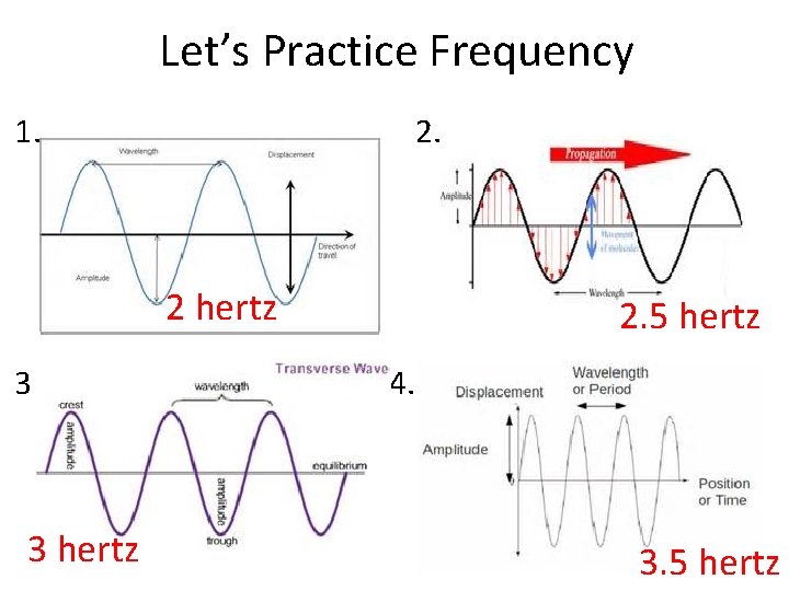 Let’s Practice Frequency 1. 2 hertz 3 3 hertz 2. 5 hertz 4. 3.
