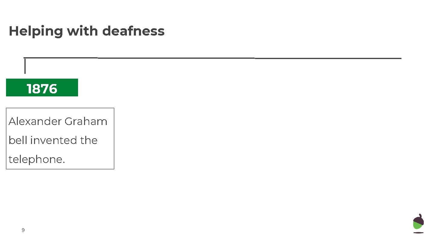 Helping with deafness 1876 Alexander Graham bell invented the telephone. 9 