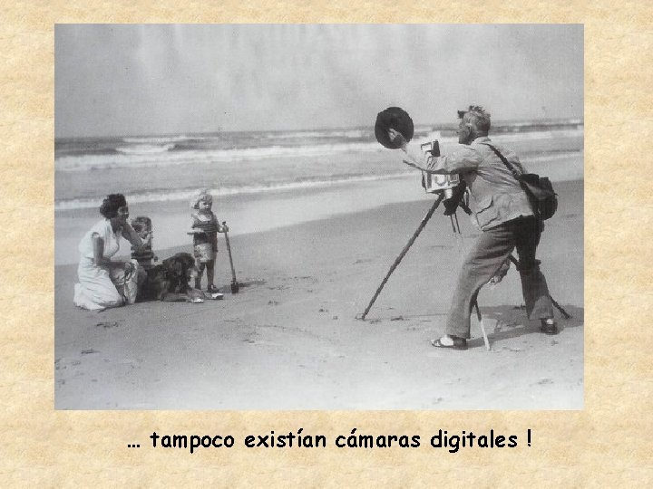 … tampoco existían cámaras digitales ! 