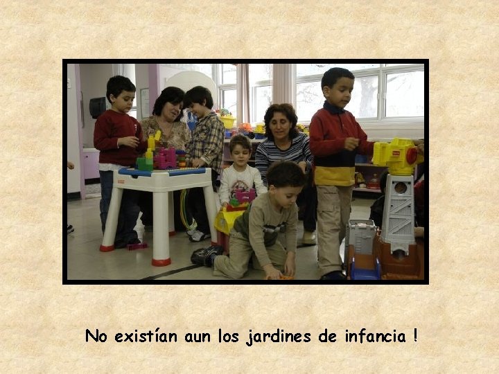 No existían aun los jardines de infancia ! 