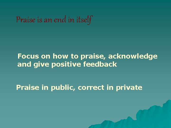 Praise is an end in itself Focus on how to praise, acknowledge and give