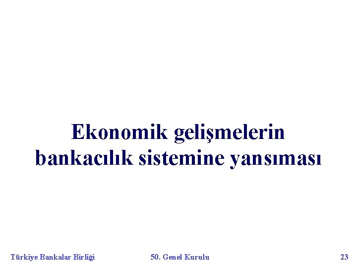 Ekonomik gelişmelerin bankacılık sistemine yansıması Türkiye Bankalar Birliği 50. Genel Kurulu 23 