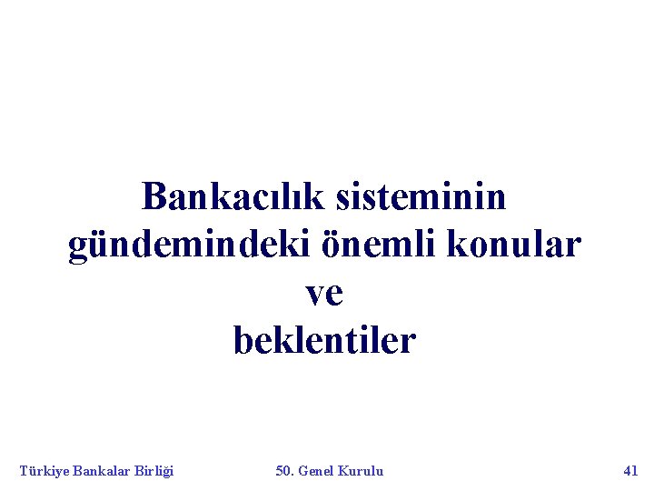 Bankacılık sisteminin gündemindeki önemli konular ve beklentiler Türkiye Bankalar Birliği 50. Genel Kurulu 41