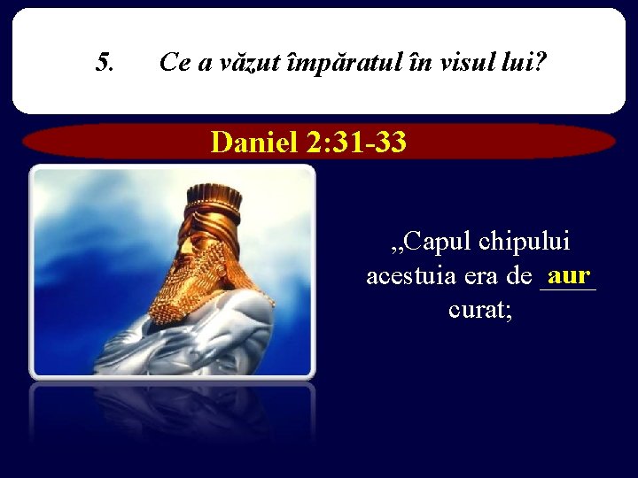 5. Ce a văzut împăratul în visul lui? Daniel 2: 31 -33 „Capul chipului