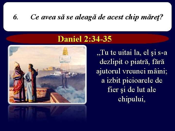 6. Ce avea să se aleagă de acest chip măreţ? Daniel 2: 34 -35