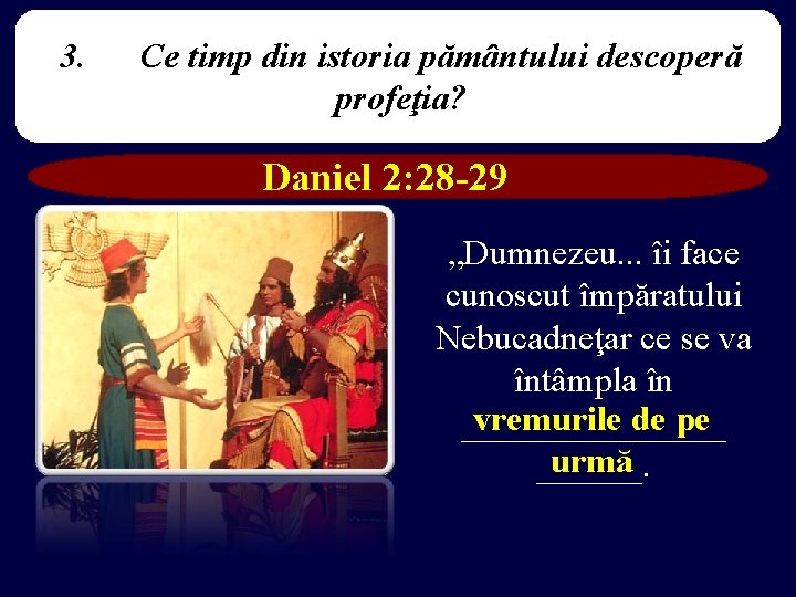 3. Ce timp din istoria pământului descoperă profeţia? Daniel 2: 28 -29 „Dumnezeu. .