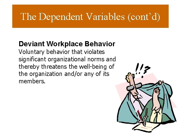 The Dependent Variables (cont’d) Deviant Workplace Behavior Voluntary behavior that violates significant organizational norms