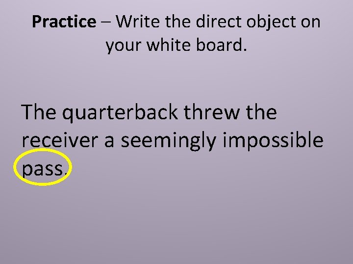 Practice – Write the direct object on your white board. The quarterback threw the