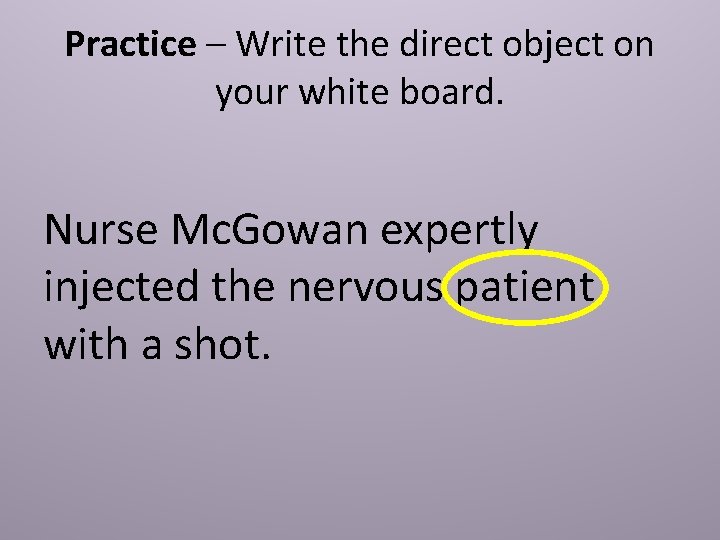 Practice – Write the direct object on your white board. Nurse Mc. Gowan expertly