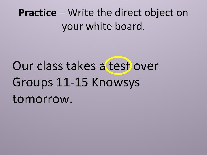 Practice – Write the direct object on your white board. Our class takes a