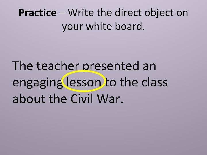 Practice – Write the direct object on your white board. The teacher presented an