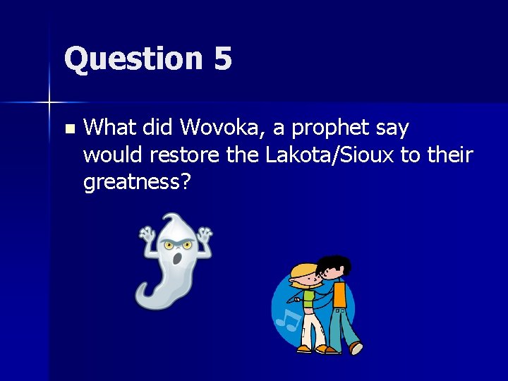 Question 5 n What did Wovoka, a prophet say would restore the Lakota/Sioux to