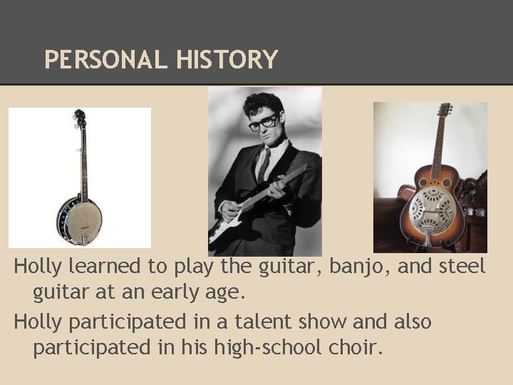 PERSONAL HISTORY Holly learned to play the guitar, banjo, and steel guitar at an