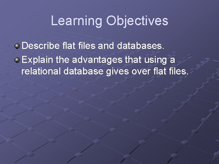 Learning Objectives Describe flat files and databases. Explain the advantages that using a relational