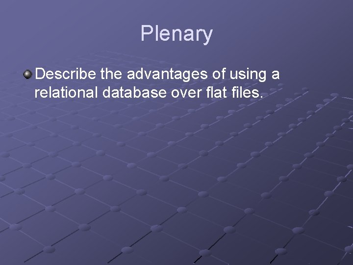 Plenary Describe the advantages of using a relational database over flat files. 