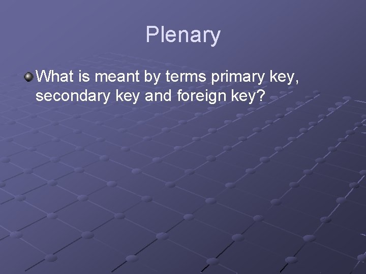 Plenary What is meant by terms primary key, secondary key and foreign key? 