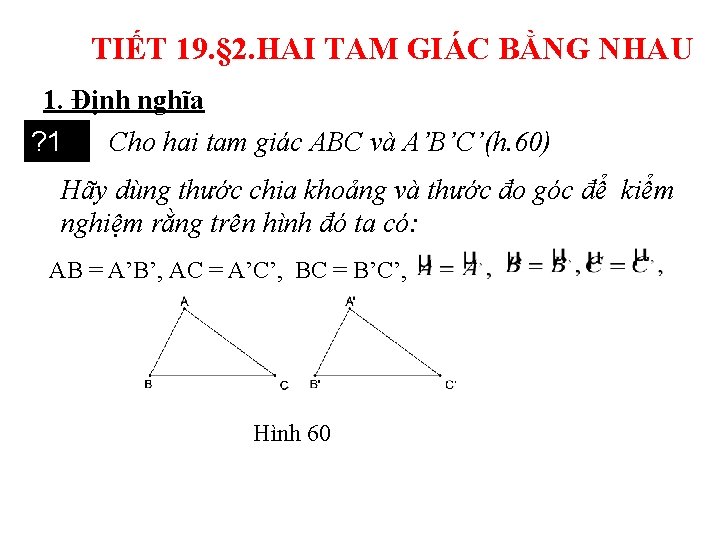 TIẾT 19. § 2. HAI TAM GIÁC BẰNG NHAU 1. Định nghĩa Cho hai