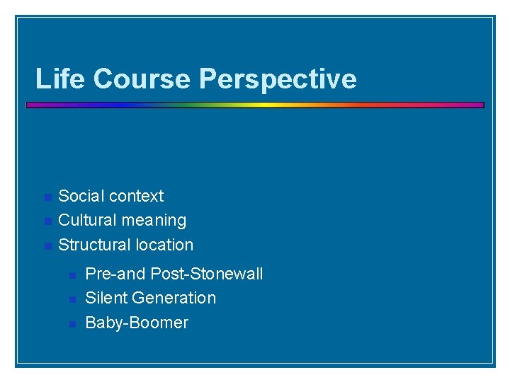 Life Course Perspective Social context Cultural meaning Structural location Pre-and Post-Stonewall Silent Generation Baby-Boomer