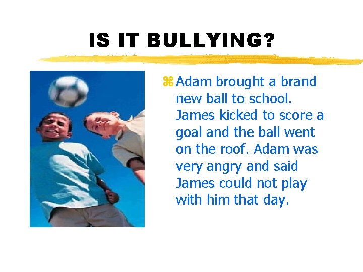 IS IT BULLYING? z Adam brought a brand new ball to school. James kicked