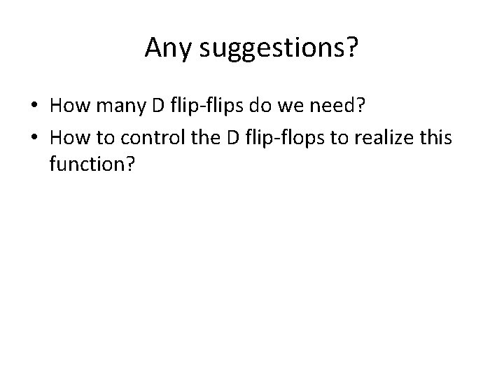 Any suggestions? • How many D flip-flips do we need? • How to control