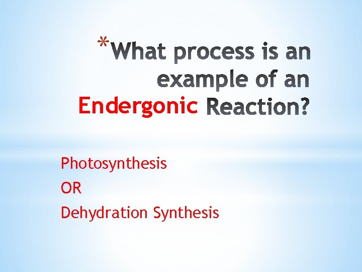 * Endergonic Photosynthesis OR Dehydration Synthesis 