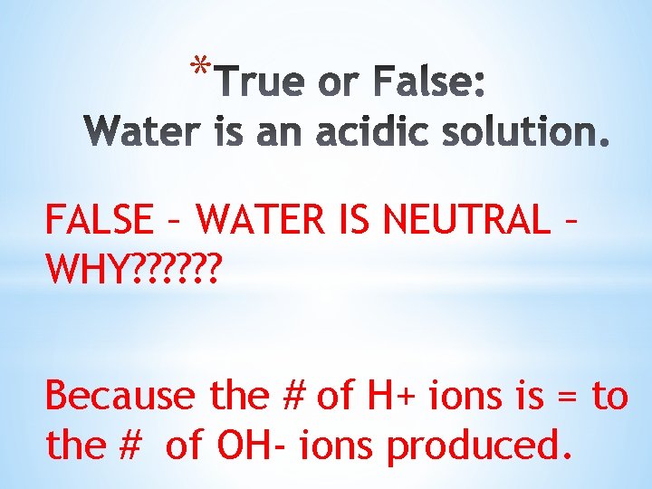 * FALSE – WATER IS NEUTRAL – WHY? ? ? Because the # of