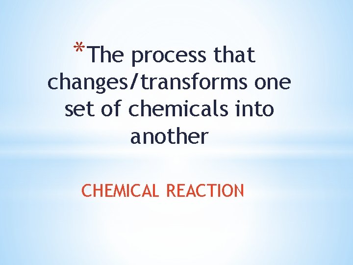 *The process that changes/transforms one set of chemicals into another CHEMICAL REACTION 