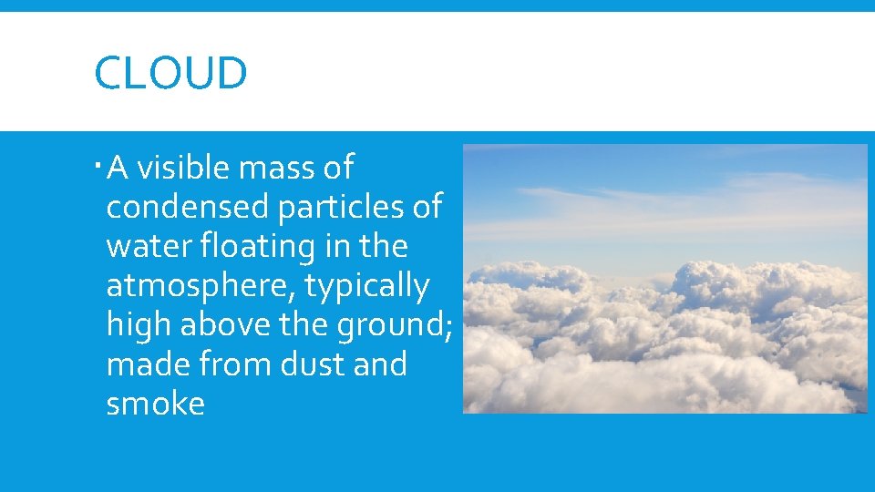 CLOUD A visible mass of condensed particles of water floating in the atmosphere, typically