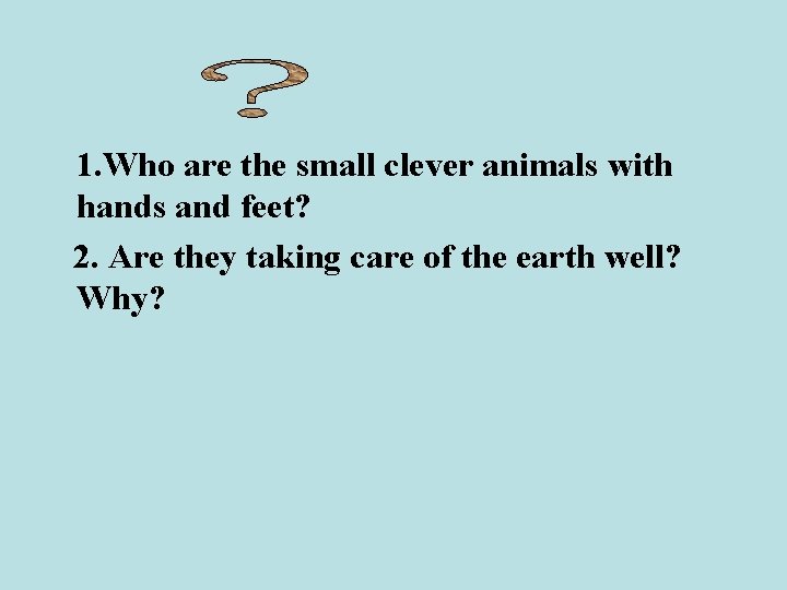1. Who are the small clever animals with hands and feet? 2. Are they