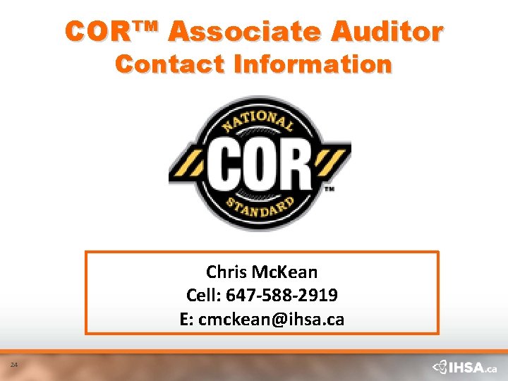 COR™ Associate Auditor Contact Information Chris Mc. Kean Cell: 647 -588 -2919 E: cmckean@ihsa.
