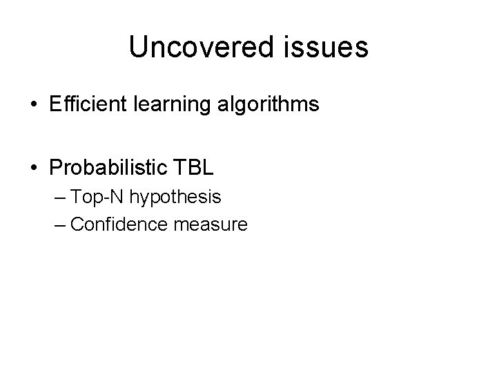 Uncovered issues • Efficient learning algorithms • Probabilistic TBL – Top-N hypothesis – Confidence