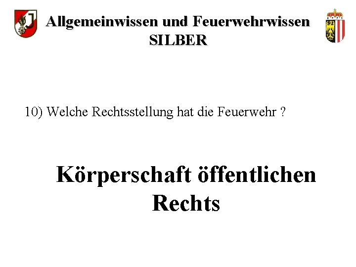 Allgemeinwissen und Feuerwehrwissen SILBER 10) Welche Rechtsstellung hat die Feuerwehr ? Körperschaft öffentlichen Rechts