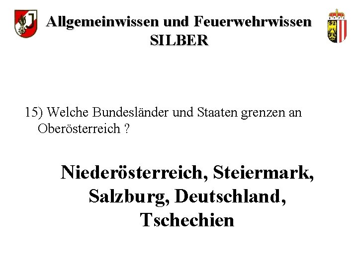 Allgemeinwissen und Feuerwehrwissen SILBER 15) Welche Bundesländer und Staaten grenzen an Oberösterreich ? Niederösterreich,