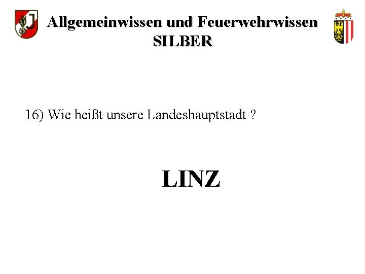 Allgemeinwissen und Feuerwehrwissen SILBER 16) Wie heißt unsere Landeshauptstadt ? LINZ 