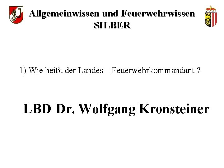 Allgemeinwissen und Feuerwehrwissen SILBER 1) Wie heißt der Landes – Feuerwehrkommandant ? LBD Dr.