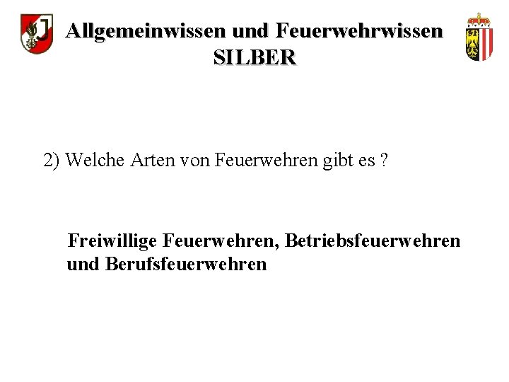 Allgemeinwissen und Feuerwehrwissen SILBER 2) Welche Arten von Feuerwehren gibt es ? Freiwillige Feuerwehren,