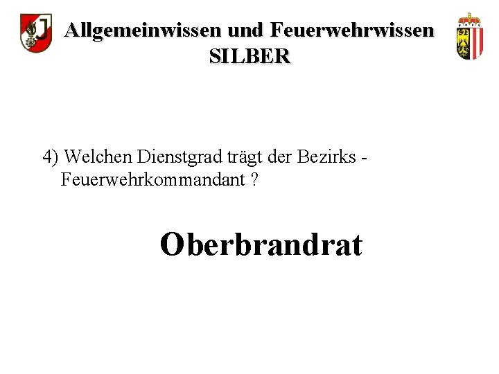 Allgemeinwissen und Feuerwehrwissen SILBER 4) Welchen Dienstgrad trägt der Bezirks Feuerwehrkommandant ? Oberbrandrat 