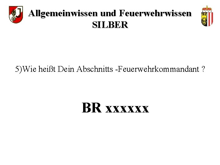 Allgemeinwissen und Feuerwehrwissen SILBER 5)Wie heißt Dein Abschnitts -Feuerwehrkommandant ? BR xxxxxx 