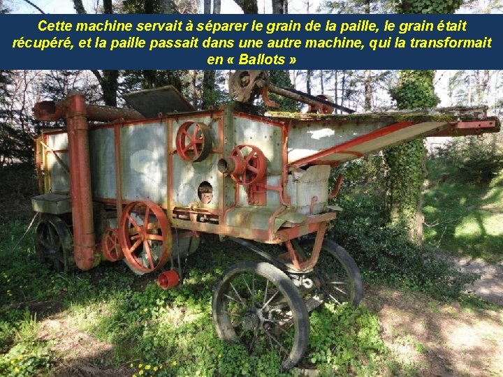 Cette machine servait à séparer le grain de la paille, le grain était récupéré,