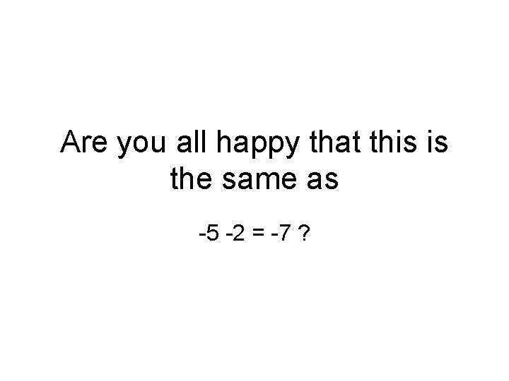 Are you all happy that this is the same as -5 -2 = -7