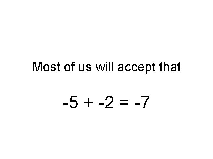 Most of us will accept that -5 + -2 = -7 