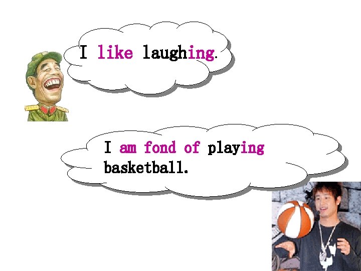 I like laughing. I am fond of playing basketball. 