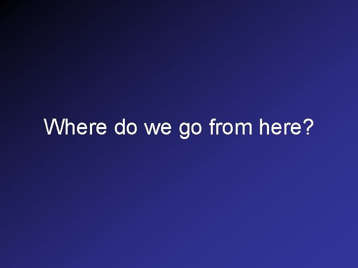 Where do we go from here? 