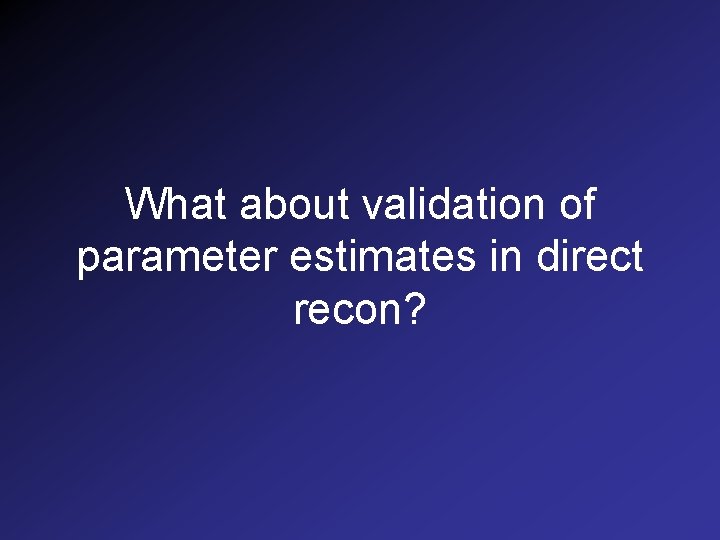 What about validation of parameter estimates in direct recon? 