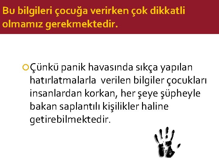 Bu bilgileri çocuğa verirken çok dikkatli olmamız gerekmektedir. Çünkü panik havasında sıkça yapılan hatırlatmalarla