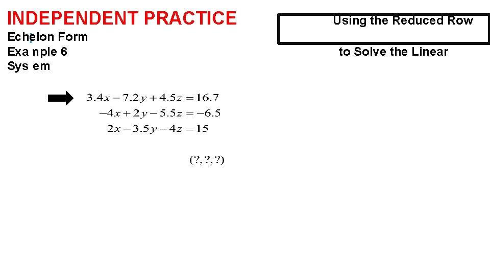 INDEPENDENT PRACTICE Echelon Form Example 6 System Using the Reduced Row to Solve the