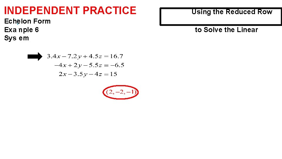 INDEPENDENT PRACTICE Echelon Form Example 6 System Using the Reduced Row to Solve the