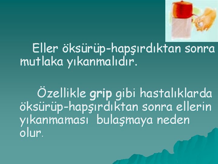 Eller öksürüp-hapşırdıktan sonra mutlaka yıkanmalıdır. Özellikle grip gibi hastalıklarda öksürüp-hapşırdıktan sonra ellerin yıkanmaması bulaşmaya